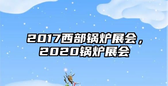 2017西部鍋爐展會(huì)，2020鍋爐展會(huì)