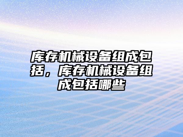 庫存機械設備組成包括，庫存機械設備組成包括哪些