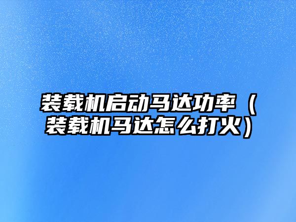 裝載機(jī)啟動(dòng)馬達(dá)功率（裝載機(jī)馬達(dá)怎么打火）