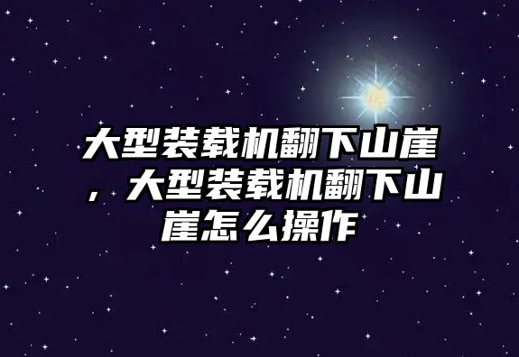 大型裝載機翻下山崖，大型裝載機翻下山崖怎么操作