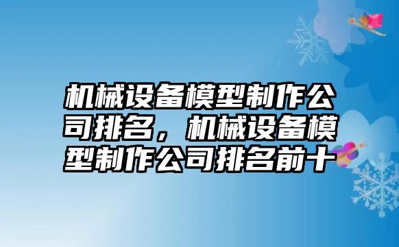 機械設(shè)備模型制作公司排名，機械設(shè)備模型制作公司排名前十