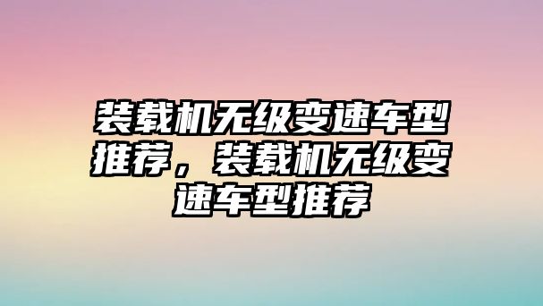 裝載機(jī)無(wú)級(jí)變速車(chē)型推薦，裝載機(jī)無(wú)級(jí)變速車(chē)型推薦