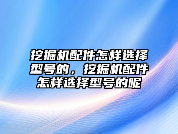 挖掘機(jī)配件怎樣選擇型號(hào)的，挖掘機(jī)配件怎樣選擇型號(hào)的呢