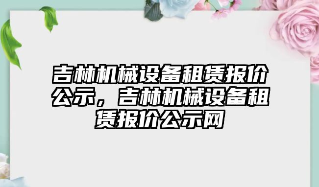 吉林機械設(shè)備租賃報價公示，吉林機械設(shè)備租賃報價公示網(wǎng)