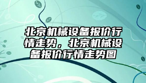 北京機械設備報價行情走勢，北京機械設備報價行情走勢圖