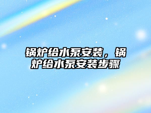 鍋爐給水泵安裝，鍋爐給水泵安裝步驟