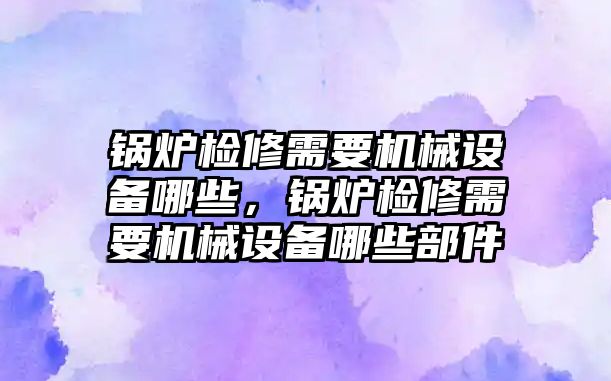 鍋爐檢修需要機械設(shè)備哪些，鍋爐檢修需要機械設(shè)備哪些部件