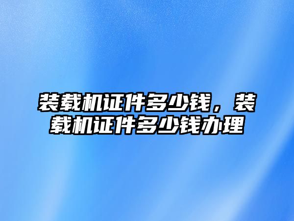 裝載機(jī)證件多少錢，裝載機(jī)證件多少錢辦理