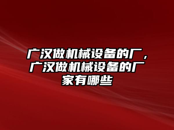 廣漢做機(jī)械設(shè)備的廠，廣漢做機(jī)械設(shè)備的廠家有哪些