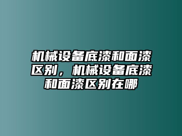 機械設(shè)備底漆和面漆區(qū)別，機械設(shè)備底漆和面漆區(qū)別在哪