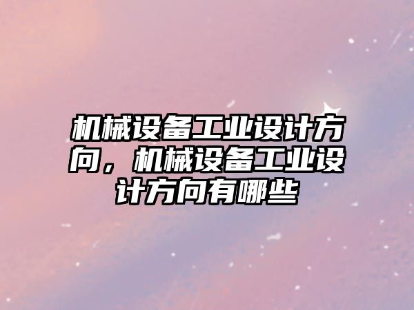 機械設(shè)備工業(yè)設(shè)計方向，機械設(shè)備工業(yè)設(shè)計方向有哪些