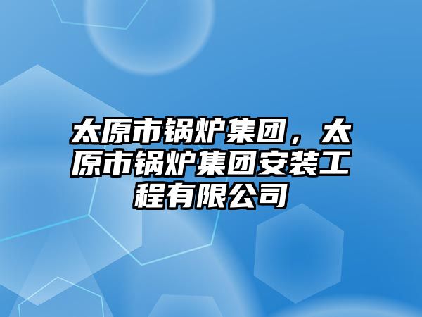 太原市鍋爐集團(tuán)，太原市鍋爐集團(tuán)安裝工程有限公司