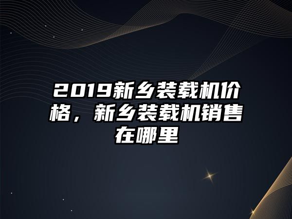 2019新鄉(xiāng)裝載機(jī)價(jià)格，新鄉(xiāng)裝載機(jī)銷(xiāo)售在哪里