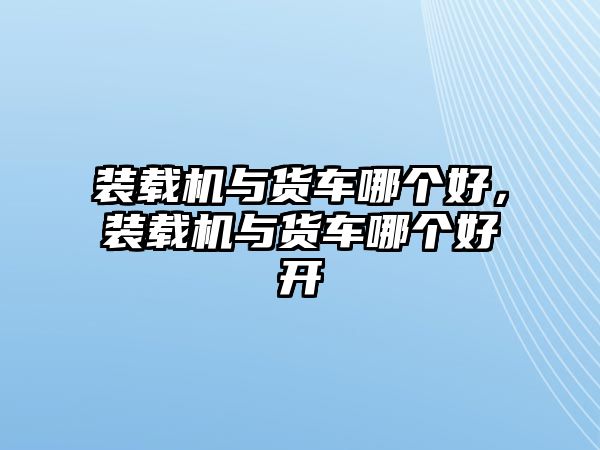 裝載機與貨車哪個好，裝載機與貨車哪個好開