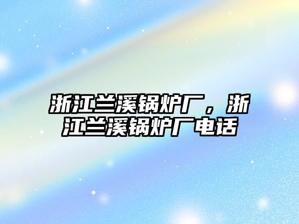 浙江蘭溪鍋爐廠，浙江蘭溪鍋爐廠電話(huà)