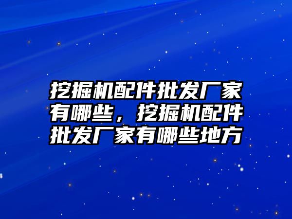 挖掘機配件批發(fā)廠家有哪些，挖掘機配件批發(fā)廠家有哪些地方