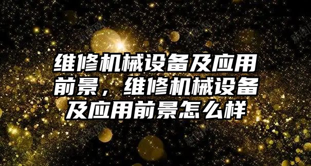 維修機械設(shè)備及應(yīng)用前景，維修機械設(shè)備及應(yīng)用前景怎么樣