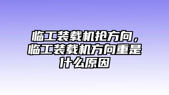 臨工裝載機(jī)搶方向，臨工裝載機(jī)方向重是什么原因