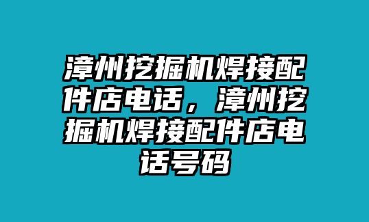 漳州挖掘機(jī)焊接配件店電話，漳州挖掘機(jī)焊接配件店電話號(hào)碼