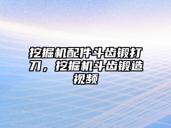 挖掘機(jī)配件斗齒鍛打刀，挖掘機(jī)斗齒鍛造視頻