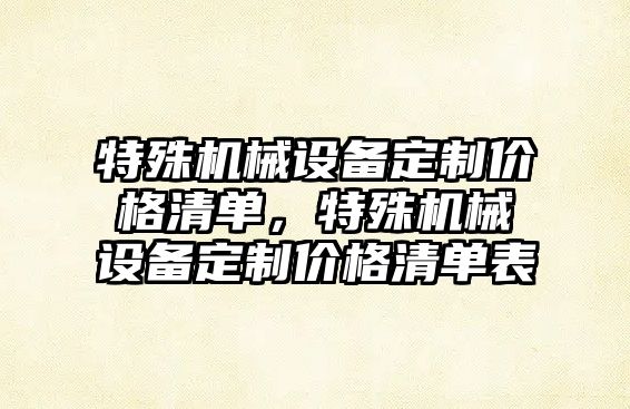 特殊機械設(shè)備定制價格清單，特殊機械設(shè)備定制價格清單表