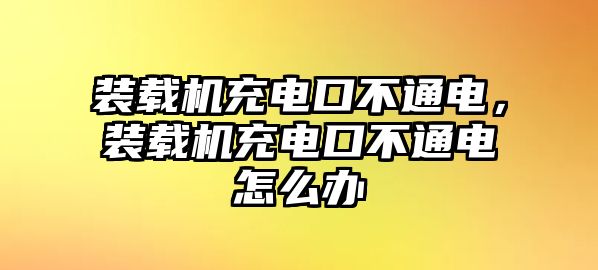 裝載機充電口不通電，裝載機充電口不通電怎么辦