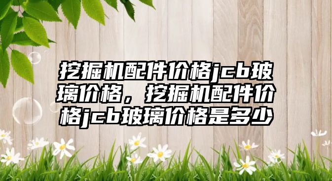 挖掘機配件價格jcb玻璃價格，挖掘機配件價格jcb玻璃價格是多少