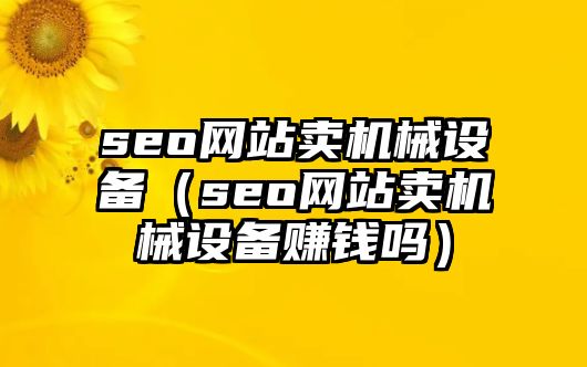 seo網(wǎng)站賣(mài)機(jī)械設(shè)備（seo網(wǎng)站賣(mài)機(jī)械設(shè)備賺錢(qián)嗎）