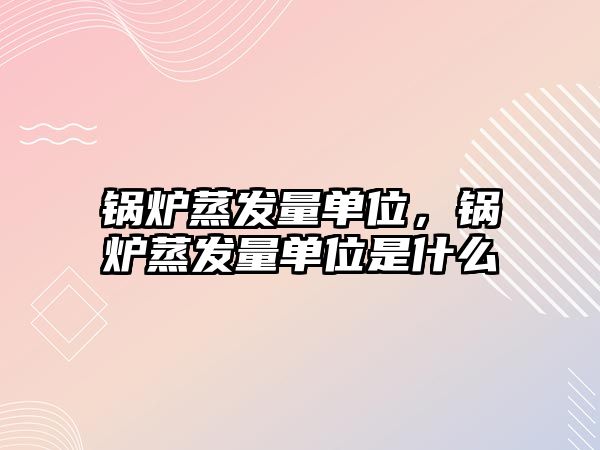 鍋爐蒸發(fā)量單位，鍋爐蒸發(fā)量單位是什么