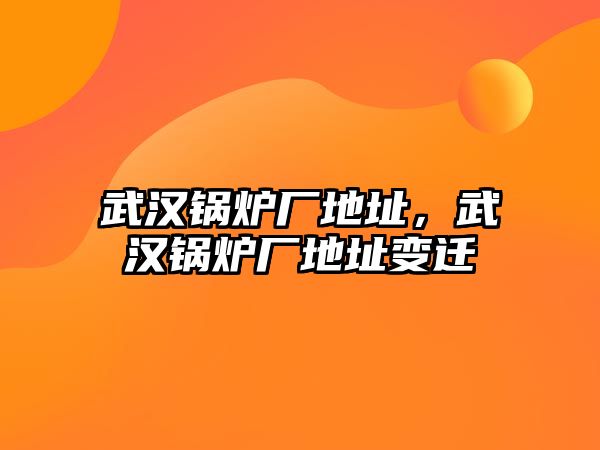 武漢鍋爐廠地址，武漢鍋爐廠地址變遷