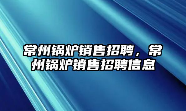 常州鍋爐銷售招聘，常州鍋爐銷售招聘信息