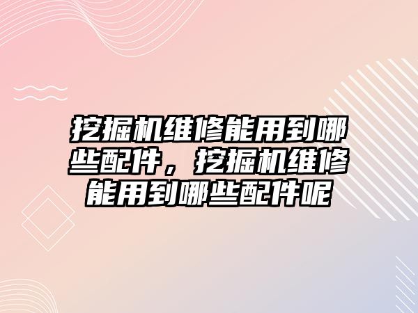 挖掘機(jī)維修能用到哪些配件，挖掘機(jī)維修能用到哪些配件呢