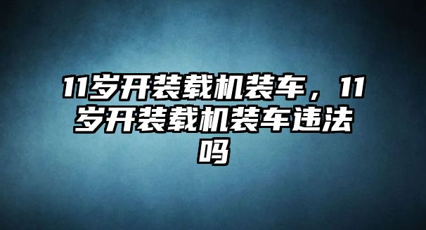 11歲開裝載機裝車，11歲開裝載機裝車違法嗎