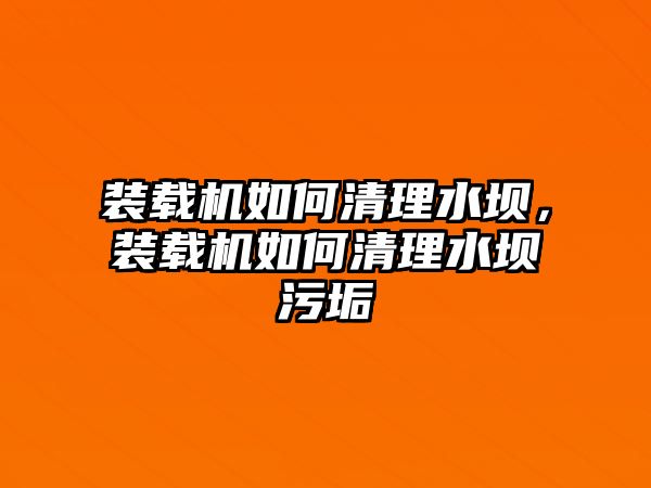 裝載機(jī)如何清理水壩，裝載機(jī)如何清理水壩污垢