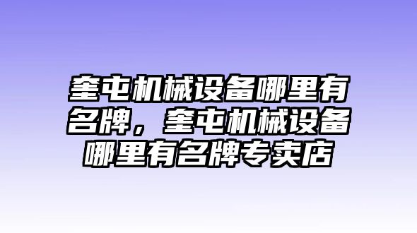 奎屯機械設備哪里有名牌，奎屯機械設備哪里有名牌專賣店