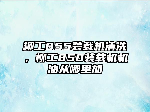 柳工855裝載機(jī)清洗，柳工850裝載機(jī)機(jī)油從哪里加