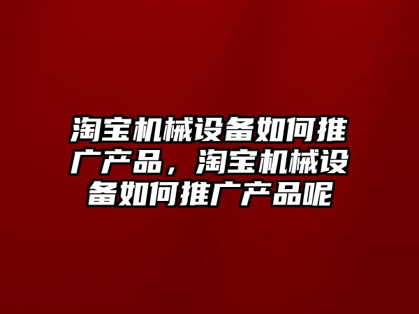 淘寶機械設備如何推廣產品，淘寶機械設備如何推廣產品呢