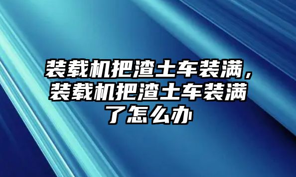 裝載機把渣土車裝滿，裝載機把渣土車裝滿了怎么辦