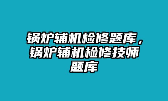 鍋爐輔機(jī)檢修題庫(kù)，鍋爐輔機(jī)檢修技師題庫(kù)