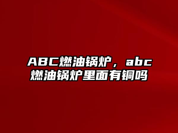 ABC燃油鍋爐，abc燃油鍋爐里面有銅嗎