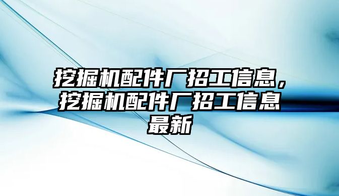 挖掘機(jī)配件廠招工信息，挖掘機(jī)配件廠招工信息最新