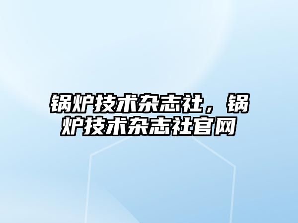 鍋爐技術(shù)雜志社，鍋爐技術(shù)雜志社官網(wǎng)