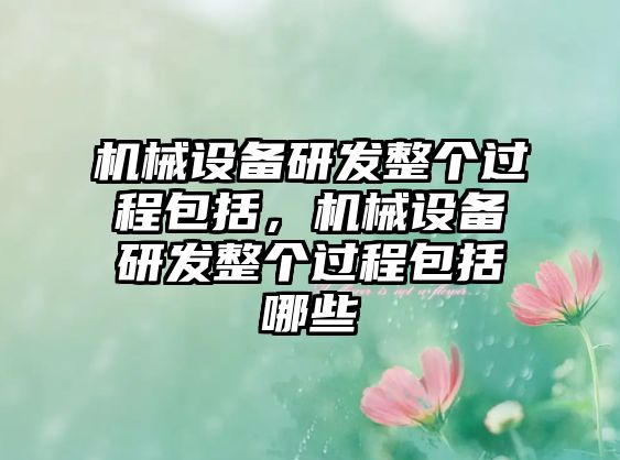 機(jī)械設(shè)備研發(fā)整個(gè)過(guò)程包括，機(jī)械設(shè)備研發(fā)整個(gè)過(guò)程包括哪些