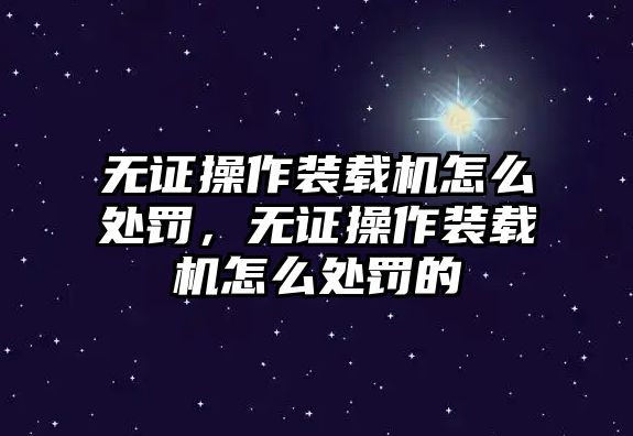 無證操作裝載機(jī)怎么處罰，無證操作裝載機(jī)怎么處罰的