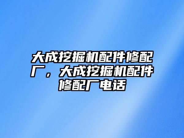 大成挖掘機(jī)配件修配廠，大成挖掘機(jī)配件修配廠電話