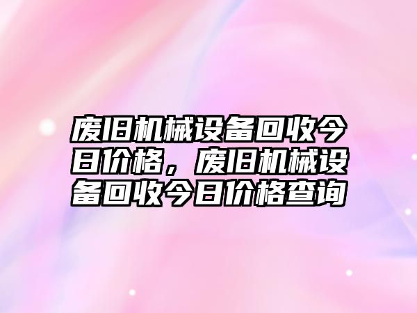 廢舊機械設(shè)備回收今日價格，廢舊機械設(shè)備回收今日價格查詢