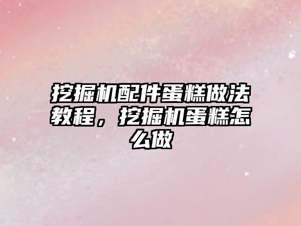 挖掘機配件蛋糕做法教程，挖掘機蛋糕怎么做