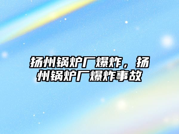 揚(yáng)州鍋爐廠爆炸，揚(yáng)州鍋爐廠爆炸事故