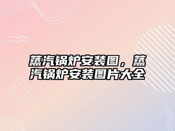 蒸汽鍋爐安裝圖，蒸汽鍋爐安裝圖片大全