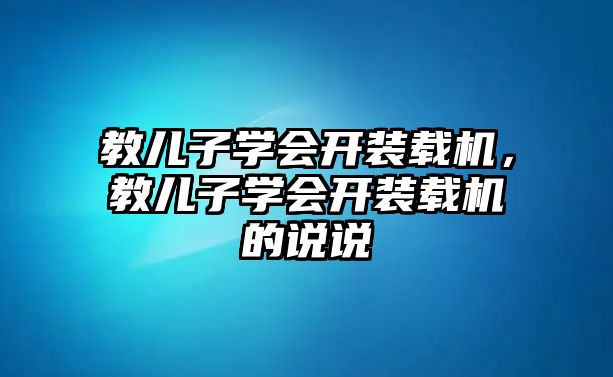 教兒子學(xué)會開裝載機，教兒子學(xué)會開裝載機的說說